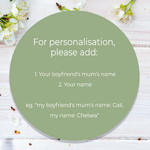 Load image into Gallery viewer, Persanalised message for boyfrien's mum Mother's day gift. Simply add your and your boyfriend's mum name